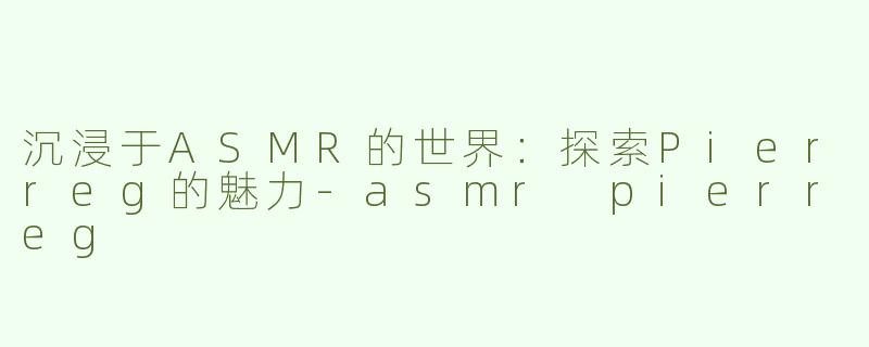 沉浸于ASMR的世界：探索Pierreg的魅力