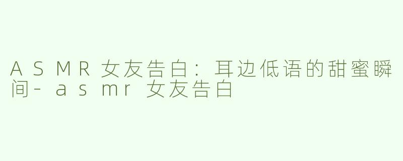 ASMR女友告白：耳边低语的甜蜜瞬间