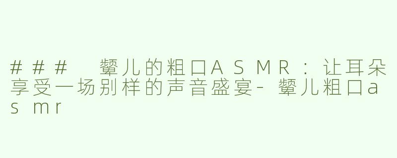 ### 颦儿的粗口ASMR：让耳朵享受一场别样的声音盛宴