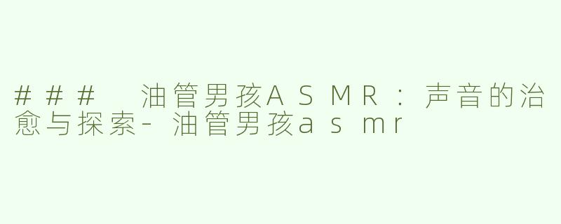 ### 油管男孩ASMR：声音的治愈与探索-油管男孩asmr
