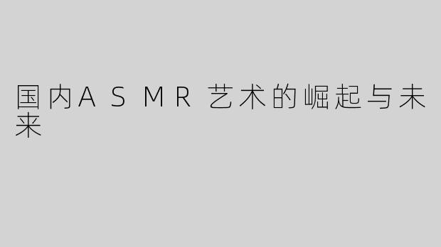 国内ASMR艺术的崛起与未来