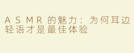 ASMR的魅力：为何耳边轻语才是最佳体验