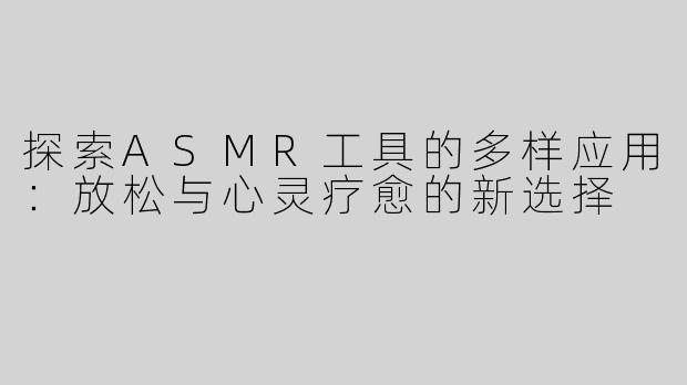 探索ASMR工具的多样应用：放松与心灵疗愈的新选择