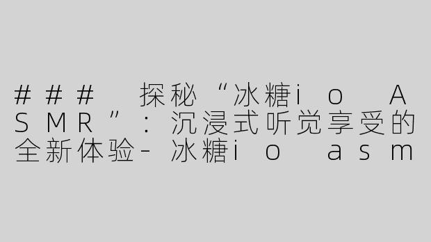 ### 探秘“冰糖io ASMR”：沉浸式听觉享受的全新体验