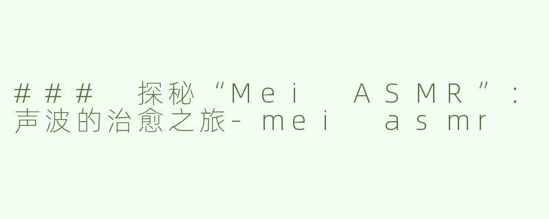 ### 探秘“Mei ASMR”：声波的治愈之旅-mei asmr