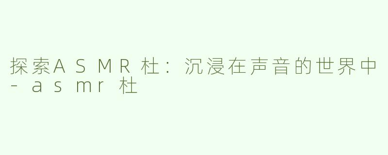 探索ASMR杜：沉浸在声音的世界中