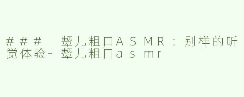 ### 颦儿粗口ASMR：别样的听觉体验-颦儿粗口asmr