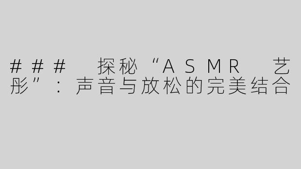 ### 探秘“ASMR 艺彤”：声音与放松的完美结合