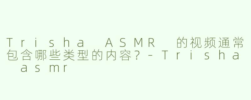 Trisha ASMR 的视频通常包含哪些类型的内容？
