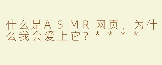 什么是ASMR网页，为什么我会爱上它？****