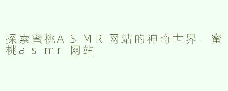 探索蜜桃ASMR网站的神奇世界-蜜桃asmr网站
