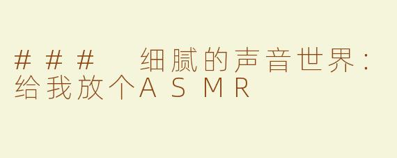 ### 细腻的声音世界：给我放个ASMR