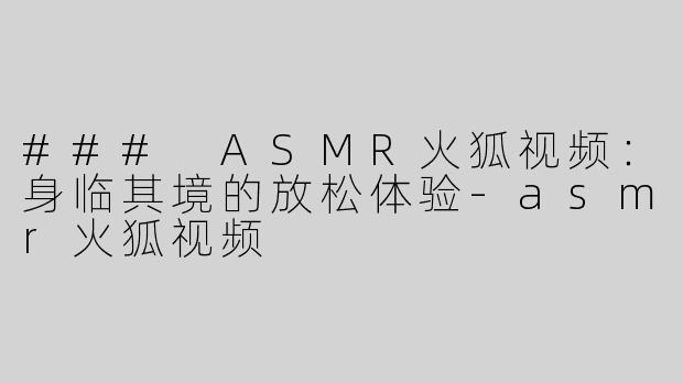 ### ASMR火狐视频：身临其境的放松体验-asmr火狐视频