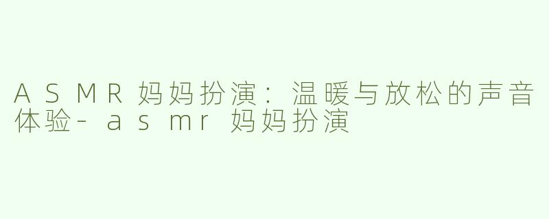 ASMR妈妈扮演：温暖与放松的声音体验-asmr妈妈扮演