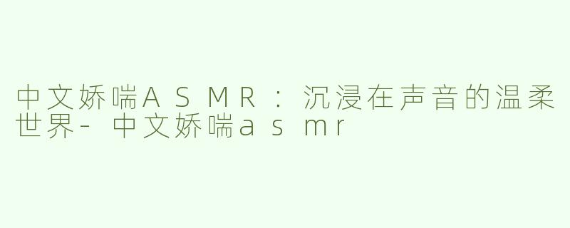 中文娇喘ASMR：沉浸在声音的温柔世界