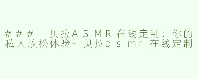 ### 贝拉ASMR在线定制：你的私人放松体验-贝拉asmr在线定制