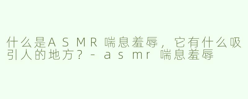 什么是ASMR喘息羞辱，它有什么吸引人的地方？