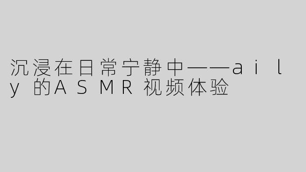 沉浸在日常宁静中——aily的ASMR视频体验