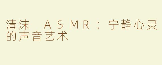清沫 ASMR：宁静心灵的声音艺术