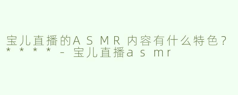 宝儿直播的ASMR内容有什么特色？****