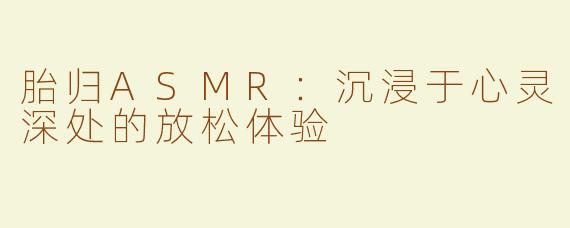 胎归ASMR：沉浸于心灵深处的放松体验