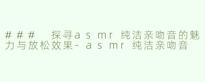 ### 探寻asmr纯洁亲吻音的魅力与放松效果-asmr纯洁亲吻音