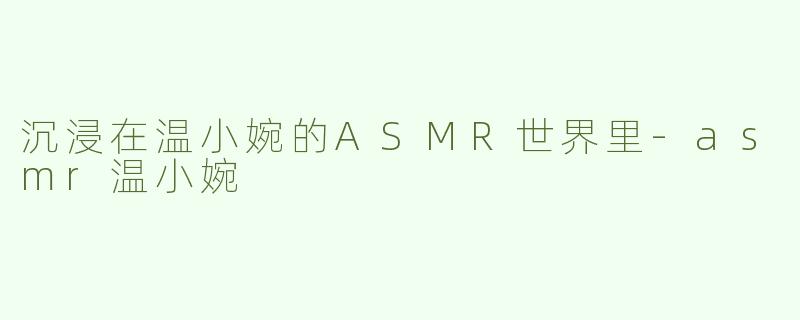 沉浸在温小婉的ASMR世界里-asmr温小婉