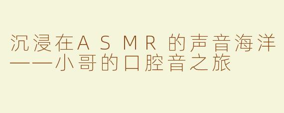 沉浸在ASMR的声音海洋——小哥的口腔音之旅
