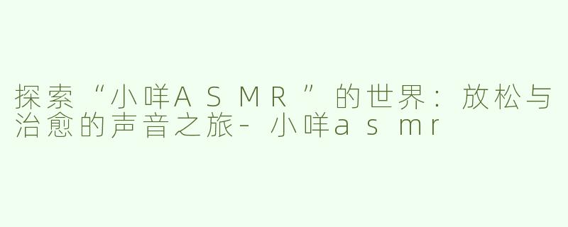 探索“小咩ASMR”的世界：放松与治愈的声音之旅-小咩asmr