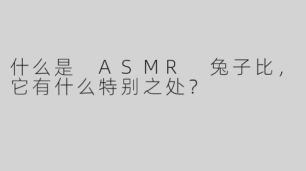 什么是 ASMR 兔子比，它有什么特别之处？