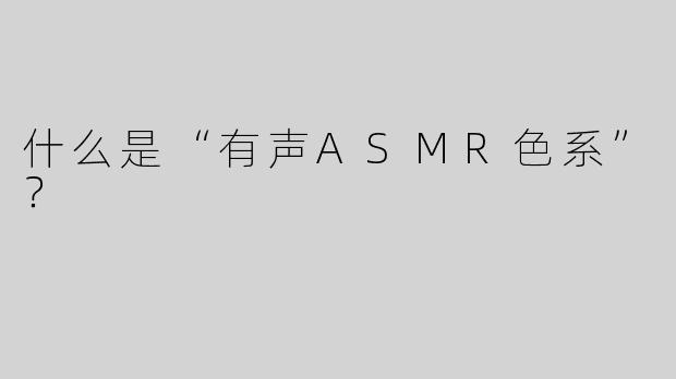 什么是“有声ASMR色系”？  