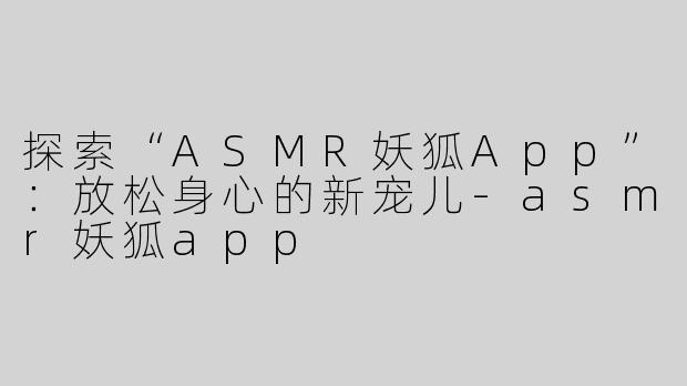 探索“ASMR妖狐App”：放松身心的新宠儿-asmr妖狐app