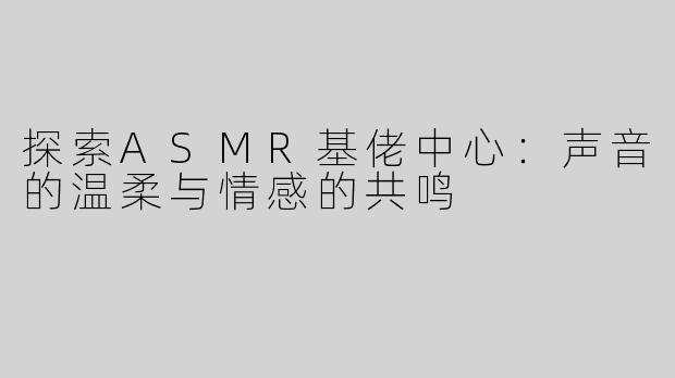 探索ASMR基佬中心：声音的温柔与情感的共鸣