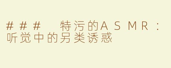 ### 特污的ASMR：听觉中的另类诱惑