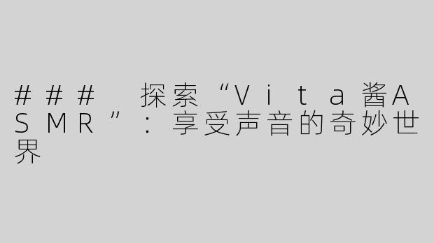 ### 探索“Vita酱ASMR”：享受声音的奇妙世界