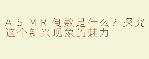 ASMR倒数是什么？探究这个新兴现象的魅力