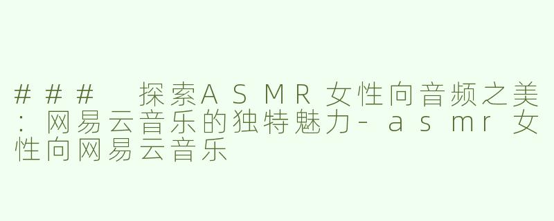 ### 探索ASMR女性向音频之美：网易云音乐的独特魅力-asmr女性向网易云音乐