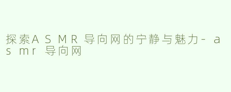 探索ASMR导向网的宁静与魅力-asmr导向网