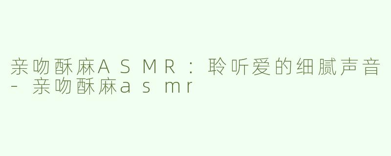 亲吻酥麻ASMR：聆听爱的细腻声音-亲吻酥麻asmr