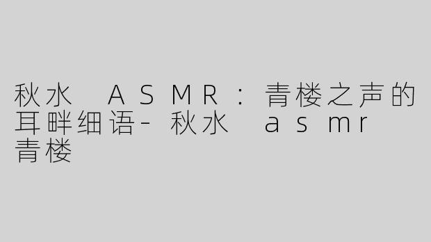 秋水 ASMR：青楼之声的耳畔细语