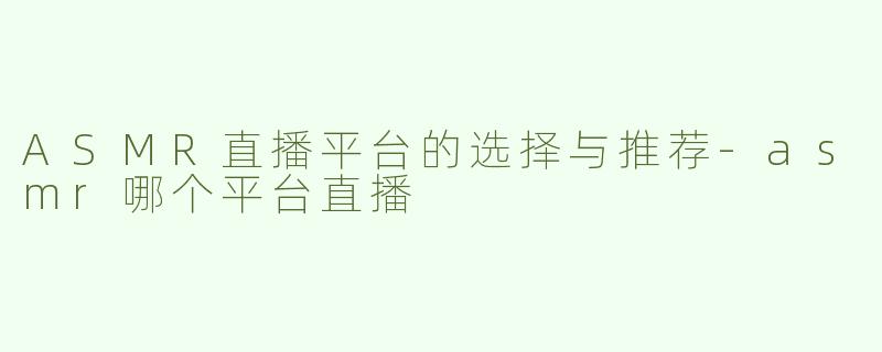 ASMR直播平台的选择与推荐-asmr哪个平台直播