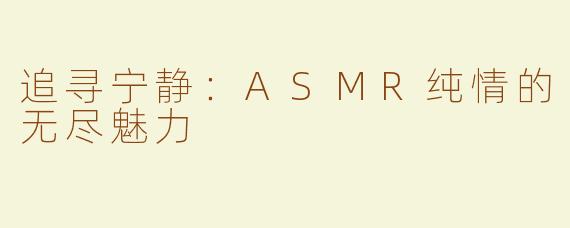 追寻宁静：ASMR纯情的无尽魅力