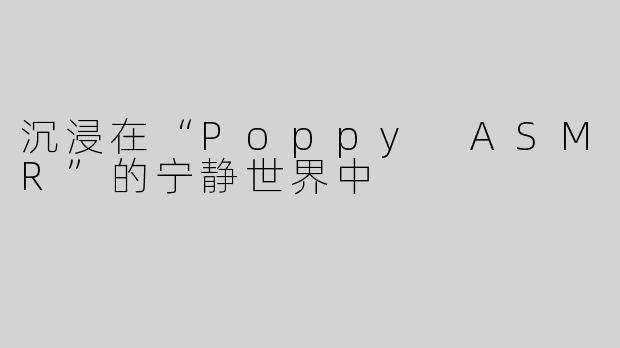 沉浸在“Poppy ASMR”的宁静世界中