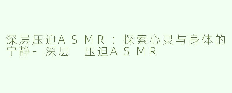 深层压迫ASMR：探索心灵与身体的宁静-深层 压迫ASMR