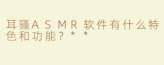 耳骚ASMR软件有什么特色和功能？**