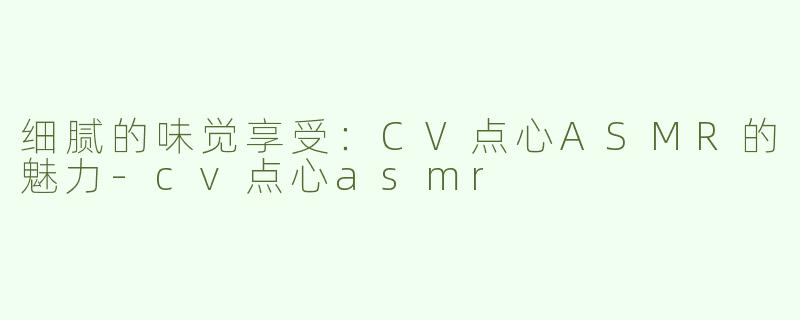 细腻的味觉享受：CV点心ASMR的魅力-cv点心asmr
