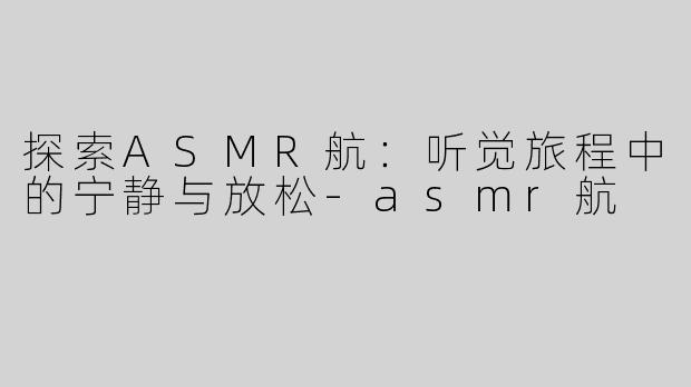探索ASMR航：听觉旅程中的宁静与放松-asmr航