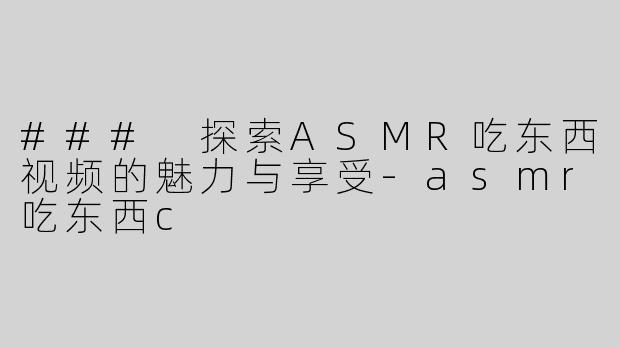 ### 探索ASMR吃东西视频的魅力与享受-asmr吃东西c