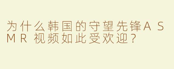 为什么韩国的守望先锋ASMR视频如此受欢迎？