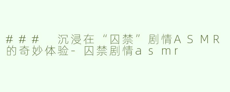 ### 沉浸在“囚禁”剧情ASMR的奇妙体验-囚禁剧情asmr
